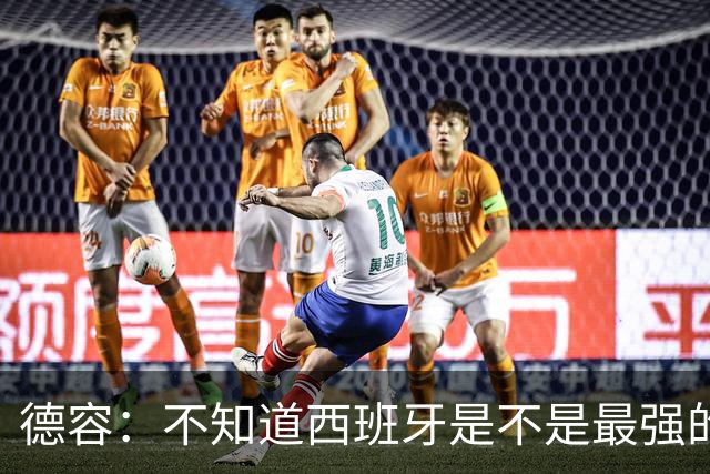 德容：不知道西班牙是不是最强的，目前阿根廷是卫冕冠军